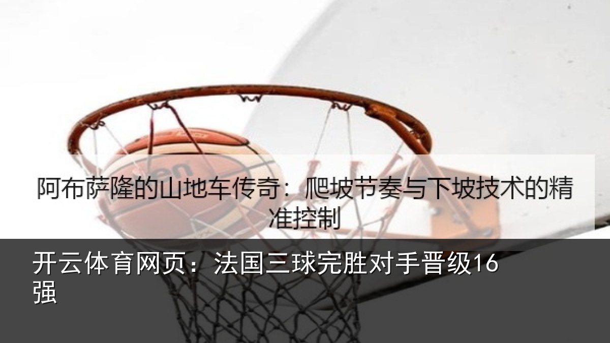 开云体育网页:法国三球完胜对手晋级16强