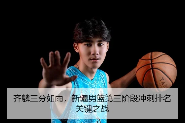 齐麟三分如雨，新疆男篮第三阶段冲刺排名关键之战