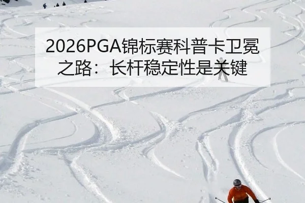 2026PGA锦标赛科普卡卫冕之路：长杆稳定性是关键
