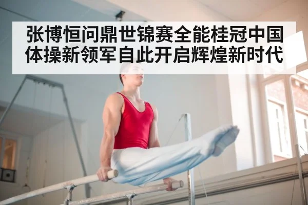 张博恒问鼎世锦赛全能桂冠中国体操新领军自此开启辉煌新时代