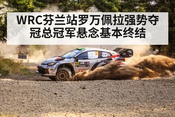 WRC芬兰站罗万佩拉强势夺冠总冠军悬念基本终结