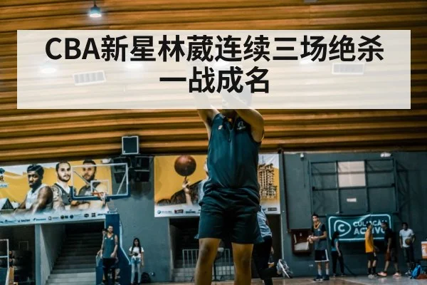 CBA新星林葳连续三场绝杀一战成名