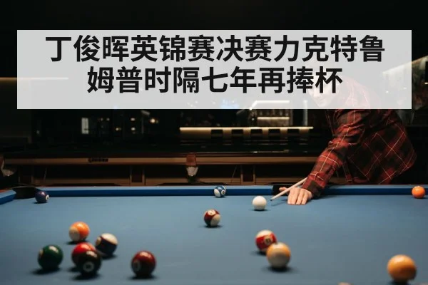 丁俊晖英锦赛决赛力克特鲁姆普时隔七年再捧杯