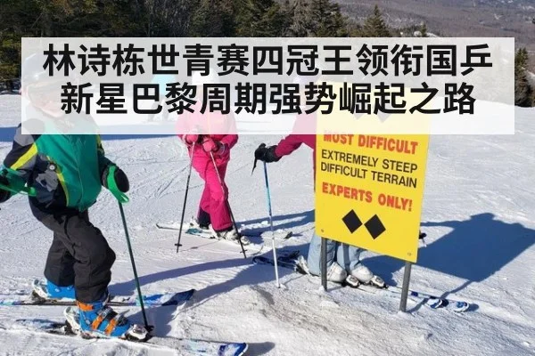 林诗栋世青赛四冠王领衔国乒新星巴黎周期强势崛起之路